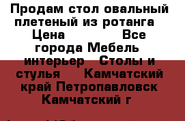 Продам стол овальный плетеный из ротанга › Цена ­ 48 650 - Все города Мебель, интерьер » Столы и стулья   . Камчатский край,Петропавловск-Камчатский г.